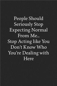 People Should Seriously Stop Expecting Normal from Me... Stop Acting like You Don't Know Who You're Dealing with Here