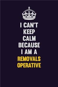 I Can't Keep Calm Because I Am A Removals Operative