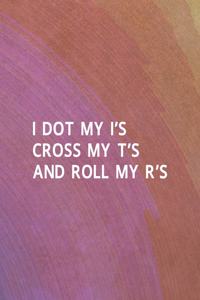 I Dot My I's Cross My T's And Roll My R's