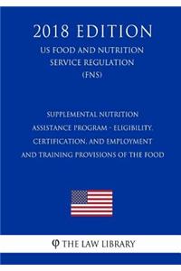 Supplemental Nutrition Assistance Program - Eligibility, Certification, and Employment and Training Provisions of the Food (US Food and Nutrition Service Regulation) (FNS) (2018 Edition)