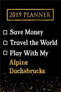 2019 Planner: Save Money, Travel the World, Play with My Alpine Dachsbracke: 2019 Alpine Dachsbracke Planner