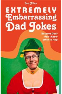 Extremely Embarrassing Dad Jokes: Because Dads Don't Know When to Stop