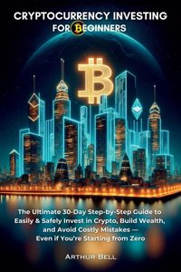 Cryptocurrency Investing for Beginners: The Ultimate 30-Day Step-by-Step Guide to Easily & Safely Invest in Crypto, Build Wealth, and Avoid Costly Mistakes-Even if You're Starting from Zero