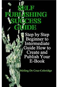 Self Publishing Success Guide: Step by Step Beginner to Intermediate Guide How to Create and Publish Your E-Book
