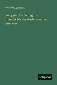 Die Lygier. Ein Beitrag zur Urgeschichte der Westslawen und Germanen