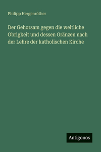 Gehorsam gegen die weltliche Obrigkeit und dessen Gränzen nach der Lehre der katholischen Kirche