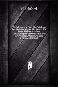 Die Schwestern, Oder, Die Gefahren Der Verheimlichung, Ein Spiegel Fur Junge Tochter: Aus Den Denkwurdigkeiten Der Familie Mac Roy. Von Der . Waisen, Volume 2 (German Edition)