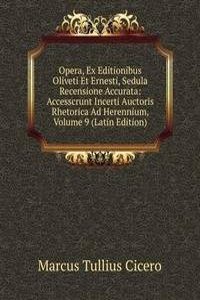 Opera, Ex Editionibus Oliveti Et Ernesti, Sedula Recensione Accurata: Accesscrunt Incerti Auctoris Rhetorica Ad Herennium, Volume 9 (Latin Edition)
