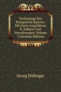 Verfassungs Des Konigreichs Baierns: Mit Darin Angefuhren K. Edikten Und Verordnungen, Volume 1 (German Edition)