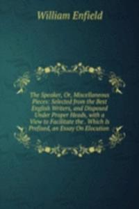 Speaker, Or, Miscellaneous Pieces: Selected from the Best English Writers, and Disposed Under Proper Heads, with a View to Facilitate the . Which Is Prefixed, an Essay On Elocution .