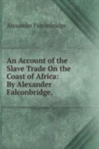 Account of the Slave Trade On the Coast of Africa: By Alexander Falconbridge, .