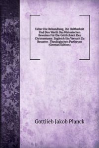 Ueber Die Behandlung, Die Haltbarkeit Und Den Werth Des Historischen Beweises Fur Die Gottlichkeit Des Christentums: Zugleich Ein Versuch Zu Besserer . Theologischen Partheyen (German Edition)