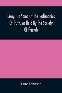 Essays On Some Of The Testimonies Of Truth, As Held By The Society Of Friends