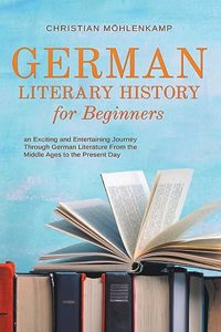 German Literary History for Beginners an Exciting and Entertaining Journey Through German Literature From the Middle Ages to the Present Day