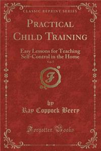 Practical Child Training, Vol. 7: Easy Lessons for Teaching Self-Control in the Home (Classic Reprint)