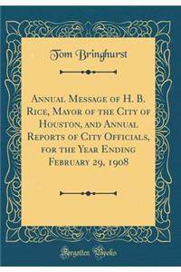 Annual Message of H. B. Rice, Mayor of the City of Houston, and Annual Reports of City Officials, for the Year Ending February 29, 1908 (Classic Reprint)