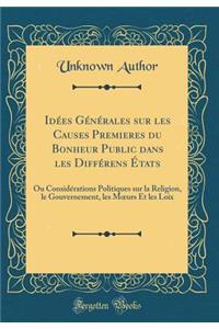 IdÃ©es GÃ©nÃ©rales Sur Les Causes Premieres Du Bonheur Public Dans Les DiffÃ©rens Ã?tats: Ou ConsidÃ©rations Politiques Sur La Religion, Le Gouvernement, Les Moeurs Et Les Loix (Classic Reprint)