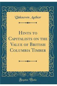 Hints to Capitalists on the Value of British Columbia Timber (Classic Reprint)