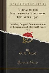 Journal of the Institution of Electrical Engineers, 1908, Vol. 41: Including Original Communications on Telegraphy and Electrical Science (Classic Reprint)