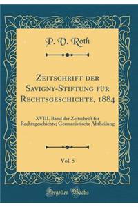 Zeitschrift Der Savigny-Stiftung Fï¿½r Rechtsgeschichte, 1884, Vol. 5: XVIII. Band Der Zeitschrift Fï¿½r Rechtsgeschichte; Germanistische Abtheilung (Classic Reprint)