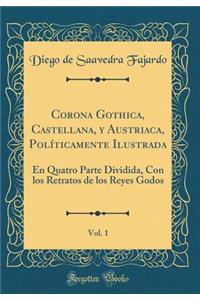 Corona Gothica, Castellana, Y Austriaca, PolÃ­ticamente Ilustrada, Vol. 1: En Quatro Parte Dividida, Con Los Retratos de Los Reyes Godos (Classic Reprint)