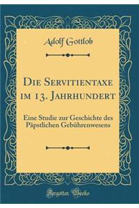 Die Servitientaxe im 13. Jahrhundert: Eine Studie zur Geschichte des Päpstlichen Gebührenwesens (Classic Reprint)