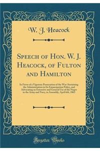 Speech of Hon. W. J. Heacock, of Fulton and Hamilton: In Favor of a Vigorous Prosecution of the War-Sustaining the Administration in Its Emancipation Policy, and Advocating an Extensive and General Use of the Negro in the Army and Navy, in Assembly