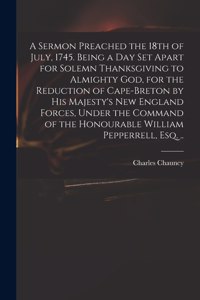 Sermon Preached the 18th of July, 1745. Being a Day Set Apart for Solemn Thanksgiving to Almighty God, for the Reduction of Cape-Breton by His Majesty's New England Forces, Under the Command of the Honourable William Pepperrell, Esq. ..