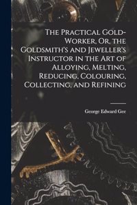 Practical Gold-Worker, Or, the Goldsmith's and Jeweller's Instructor in the Art of Alloying, Melting, Reducing, Colouring, Collecting, and Refining