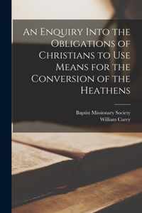 Enquiry Into the Obligations of Christians to Use Means for the Conversion of the Heathens