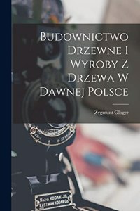 Budownictwo Drzewne I Wyroby Z Drzewa W Dawnej Polsce