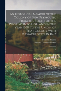 Historical Memoir of the Colony of New Plymouth, From the Flight of the Pilgrims Into Holland in the Year 1608, to the Union of That Colony With Massachusetts in 1692
