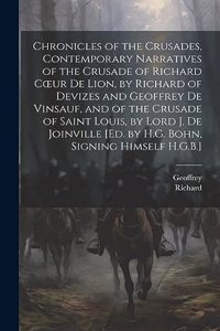 Chronicles of the Crusades, Contemporary Narratives of the Crusade of Richard Coeur De Lion, by Richard of Devizes and Geoffrey De Vinsauf, and of the Crusade of Saint Louis, by Lord J. De Joinville [Ed. by H.G. Bohn, Signing Himself H.G.B.]