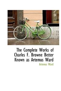 The Complete Works of Charles F. Browne Better Known as Artemus Ward
