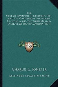 The Siege of Savannah in December, 1864, and the Confederatethe Siege of Savannah in December, 1864, and the Confederate Operations in Georgia and the Third Military District of So Operations in Georgia and the Third Military District of South Caro