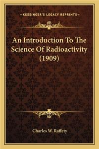 Introduction to the Science of Radioactivity (1909) an Introduction to the Science of Radioactivity (1909)