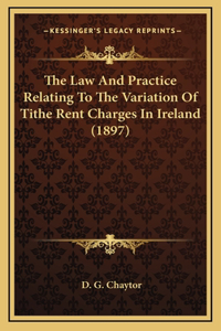 The Law And Practice Relating To The Variation Of Tithe Rent Charges In Ireland (1897)