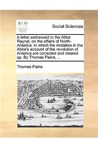 A Letter Addressed to the ABBE Raynal, on the Affairs of North-America. in Which the Mistakes in the ABBE's Account of the Revolution of America Are Corrected and Cleared Up. by Thomas Paine, ...