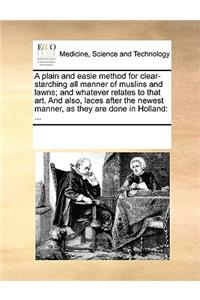 A plain and easie method for clear-starching all manner of muslins and lawns; and whatever relates to that art. And also, laces after the newest manner, as they are done in Holland