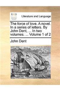 The Force of Love. a Novel. in a Series of Letters. by John Dent, ... in Two Volumes. ... Volume 1 of 2