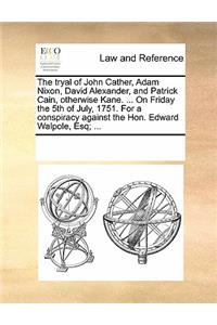 The Tryal of John Cather, Adam Nixon, David Alexander, and Patrick Cain, Otherwise Kane. ... on Friday the 5th of July, 1751. for a Conspiracy Against the Hon. Edward Walpole, Esq; ...