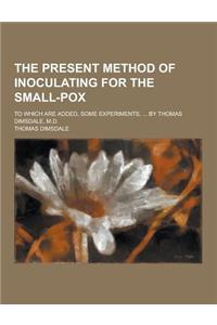 The Present Method of Inoculating for the Small-Pox; To Which Are Added, Some Experiments, ... by Thomas Dimsdale, M.D.