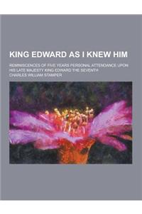 King Edward as I Knew Him; Reminiscences of Five Years Personal Attendance Upon His Late Majesty King Edward the Seventh