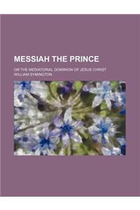 Messiah the Prince; Or the Mediatorial Dominion of Jesus Christ
