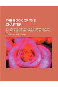 The Book of the Chapter; Or, Monitorial Instructions, in the Degrees of Mark, Past and Most Excellent Master, and the Holy Royal Arch