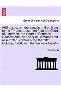 Addresses, Remonstrances and Petitions to the Throne, Presented from the Court of Aldermen, the Court of Common Council, and the Livery in Common Hall Assembled, Commencing the 28th October, 1760; With the Answers Thereto.