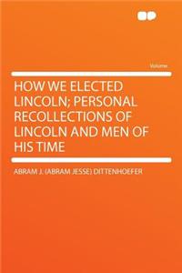 How We Elected Lincoln; Personal Recollections of Lincoln and Men of His Time