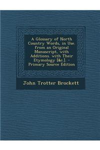 A Glossary of North Country Words, in Use. from an Original Manuscript, with Additions. with Their Etymology [&C.]. - Primary Source Edition