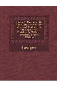 Hints to Mothers,: On the Cultivation of the Minds of Children, in the Spirit of Pestalozzi's Method