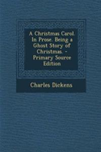 A Christmas Carol. in Prose. Being a Ghost Story of Christmas. - Primary Source Edition